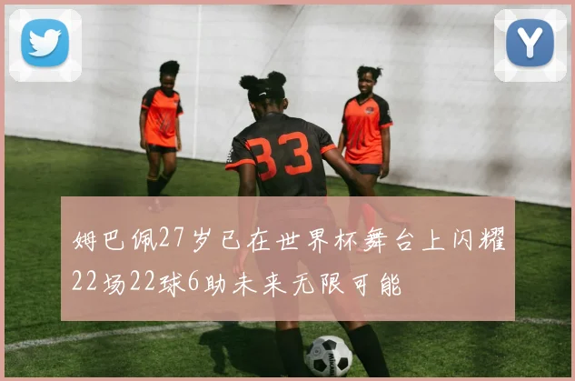 姆巴佩27岁已在世界杯舞台上闪耀22场22球6助未来无限可能