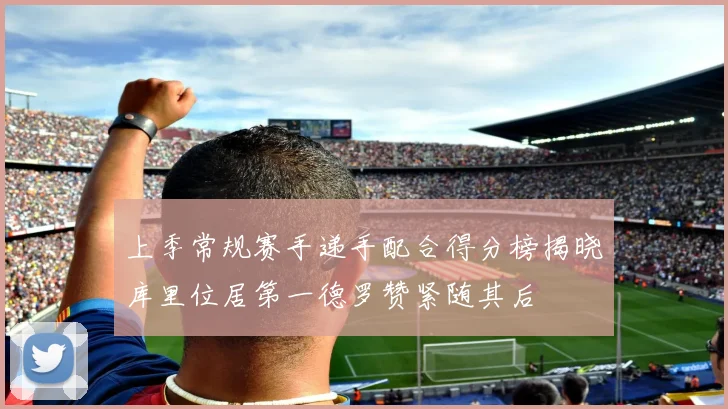 上季常规赛手递手配合得分榜揭晓库里位居第一德罗赞紧随其后