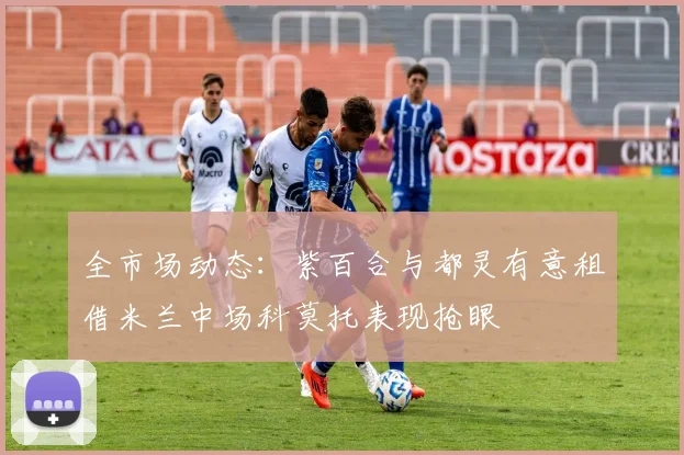 全市场动态：紫百合与都灵有意租借米兰中场科莫托表现抢眼