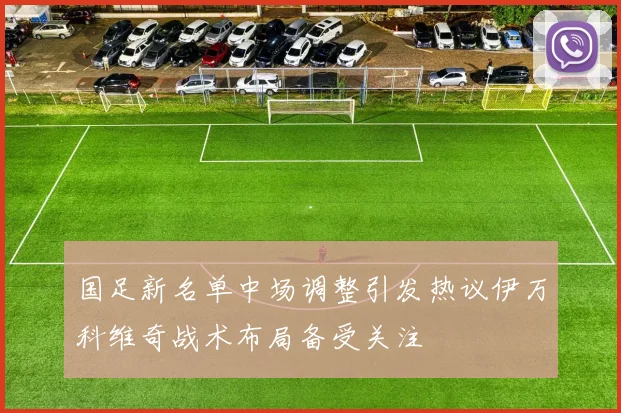 国足新名单中场调整引发热议伊万科维奇战术布局备受关注