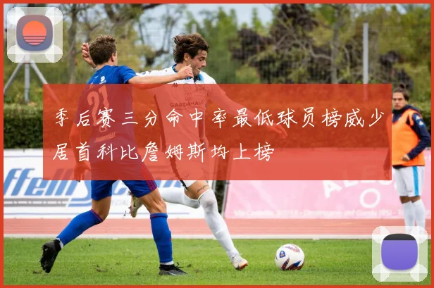 季后赛三分命中率最低球员榜威少居首科比詹姆斯均上榜